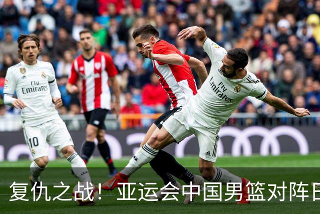 复仇之战！亚运会中国男篮对阵日本，4大底牌在手，赢球基本稳了